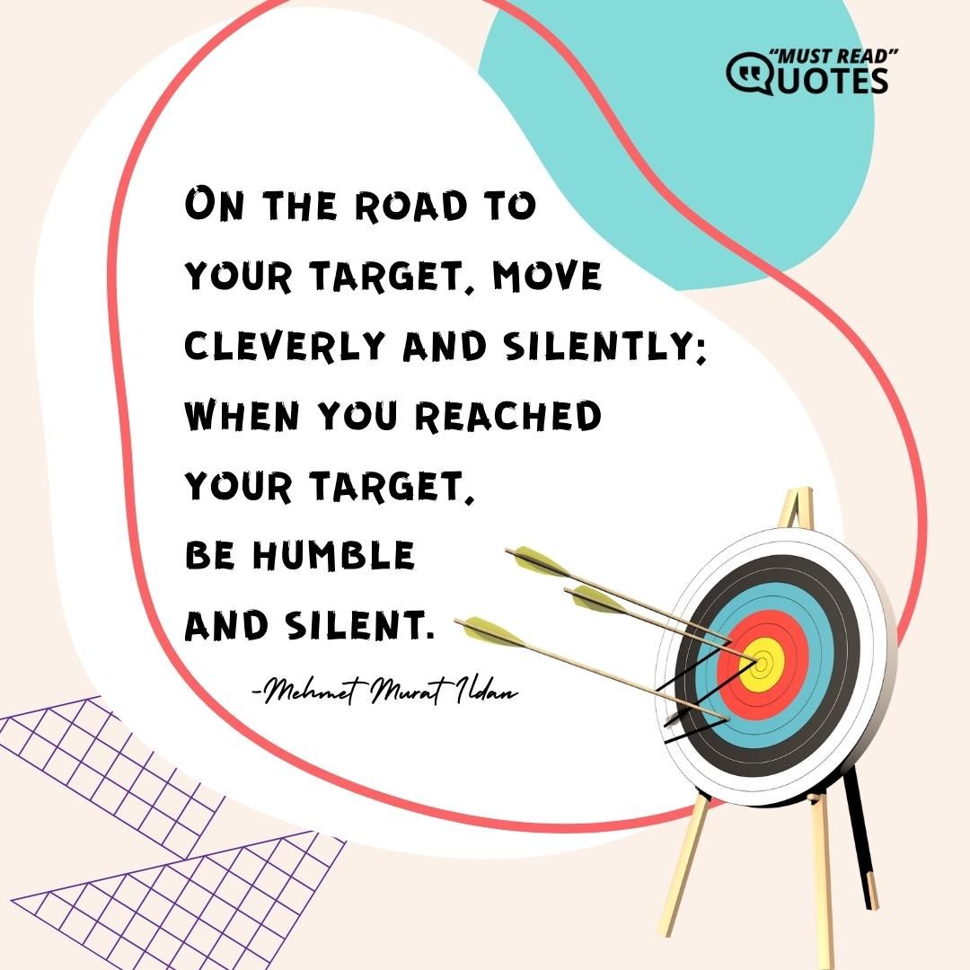 On the road to your target, move cleverly and silently; when you reached your target, be humble and silent.