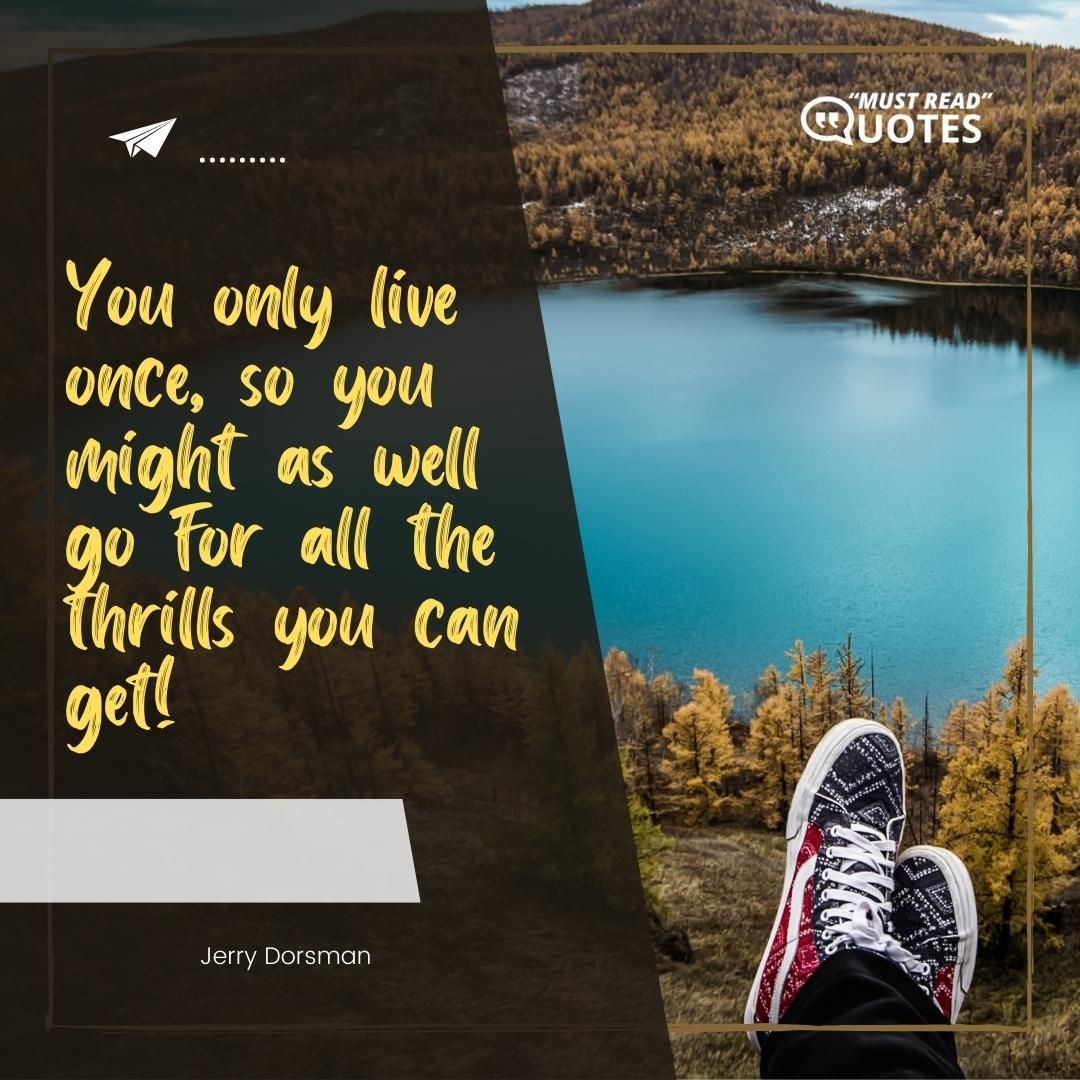 You only live once, so you might as well go for all the thrills you can get!