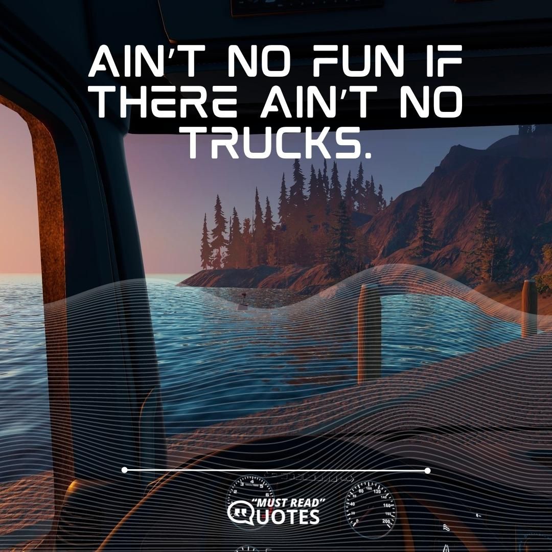 Ain’t no fun if there ain’t no trucks.