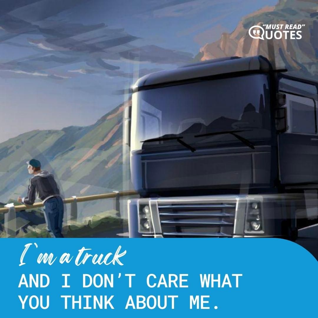 I’m a truck and I don’t care what you think about me.