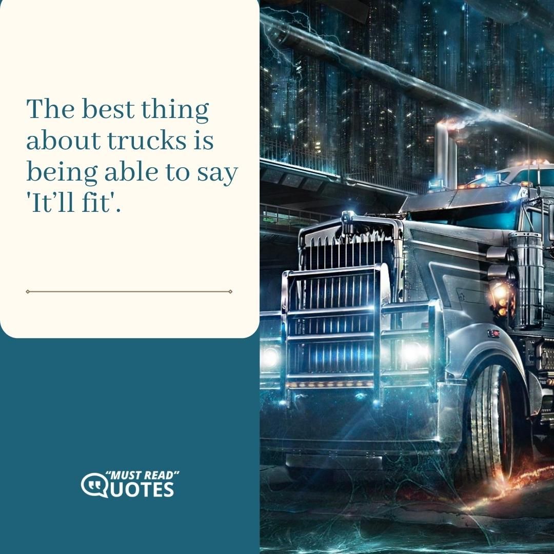 The best thing about trucks is being able to say 'It’ll fit'.