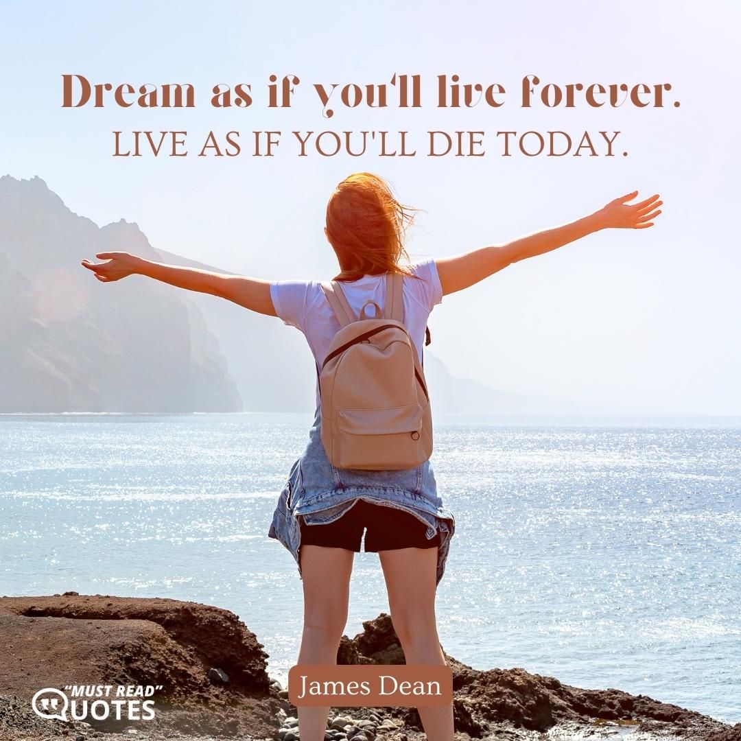 Dream as if you'll live forever. Live as if you'll die today.