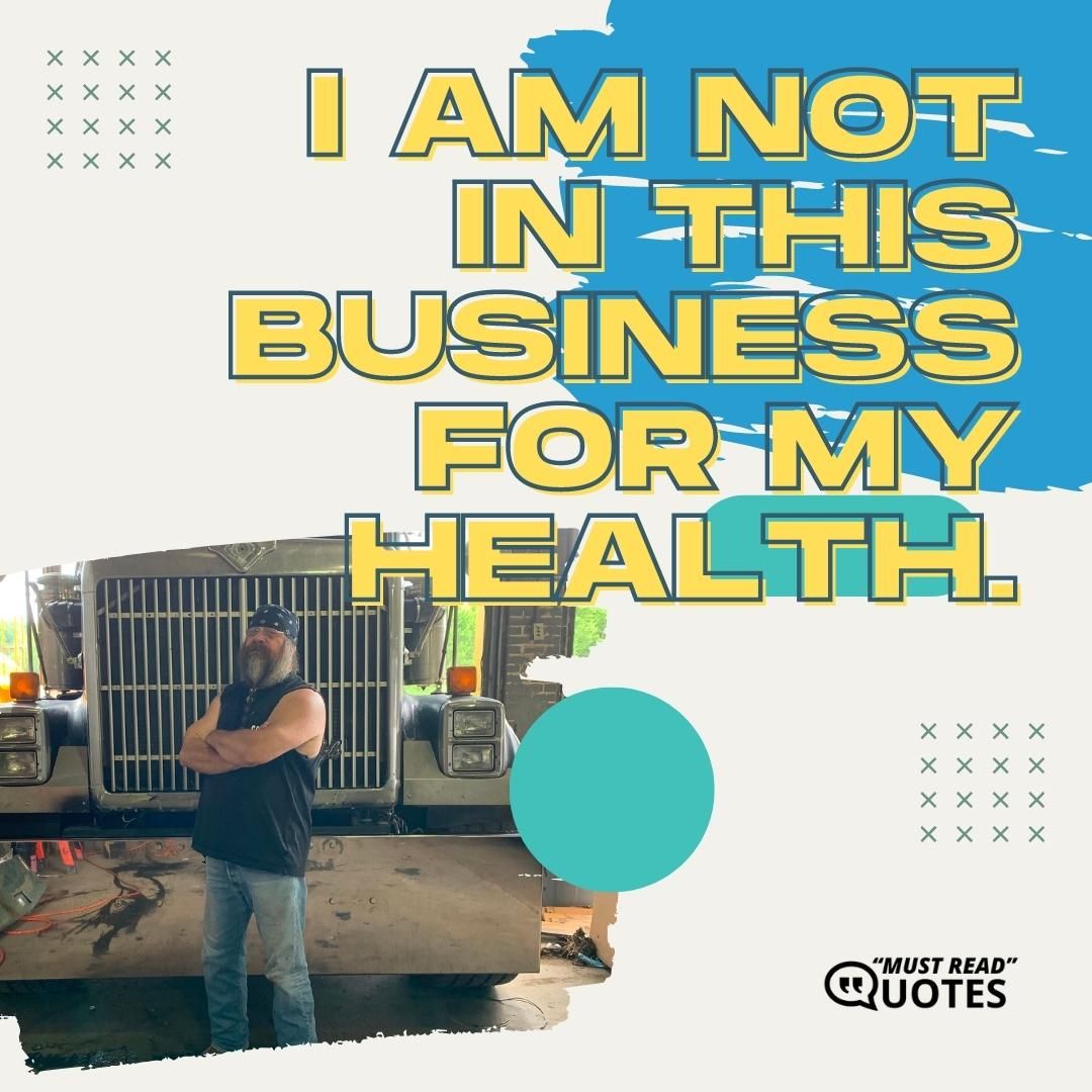 I am not in this business for my health.