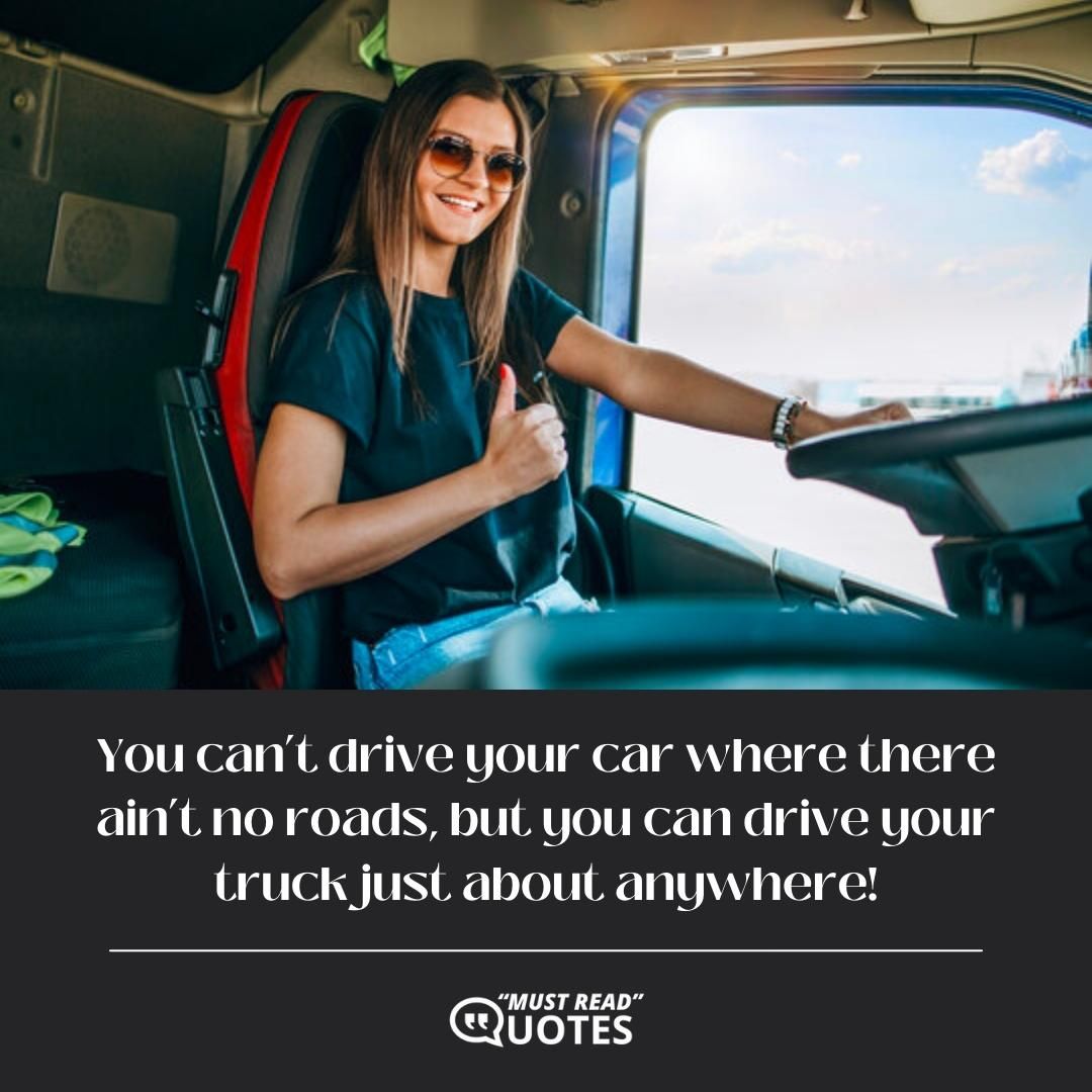 You can’t drive your car where there ain’t no roads, but you can drive your truck just about anywhere!