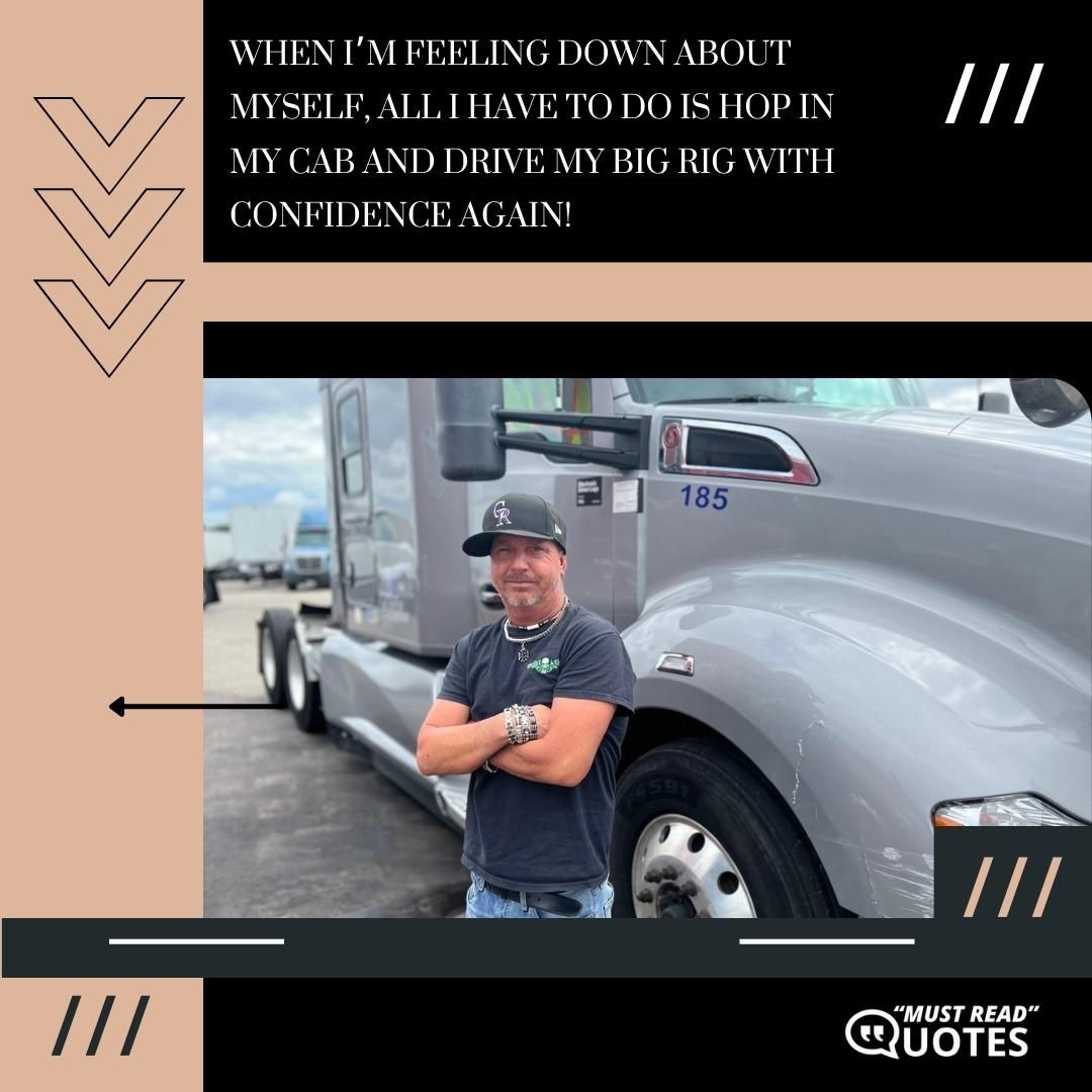 When I’m feeling down about myself, all I have to do is hop in my cab and drive my big rig with confidence again!