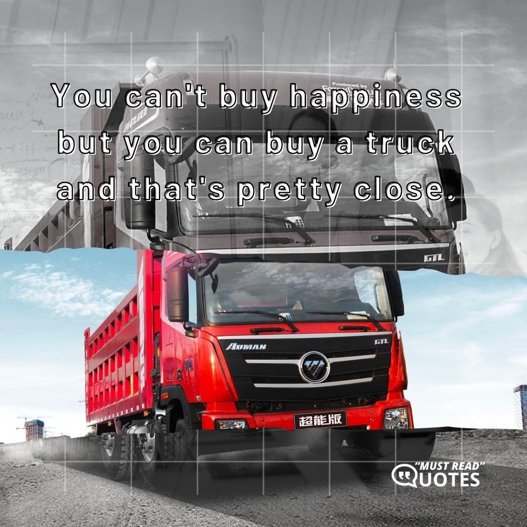 You can't buy happiness but you can buy a truck and that's pretty close.