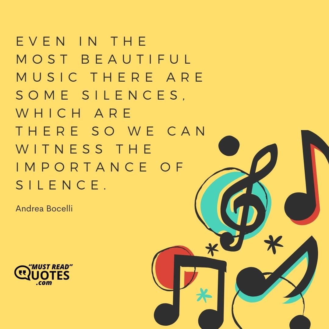 Even in the most beautiful music there are some silences, which are there so we can witness the importance of silence.