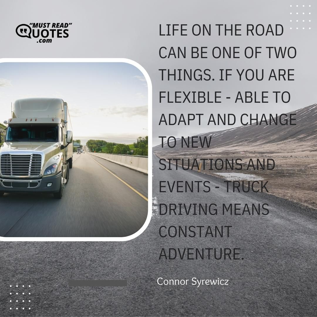 Life on the road can be one of two things. If you are flexible - able to adapt and change to new situations and events - truck driving means constant adventure.
