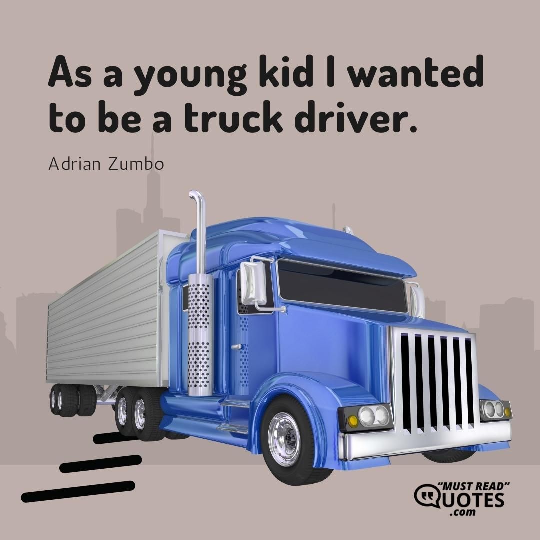 As a young kid I wanted to be a truck driver.