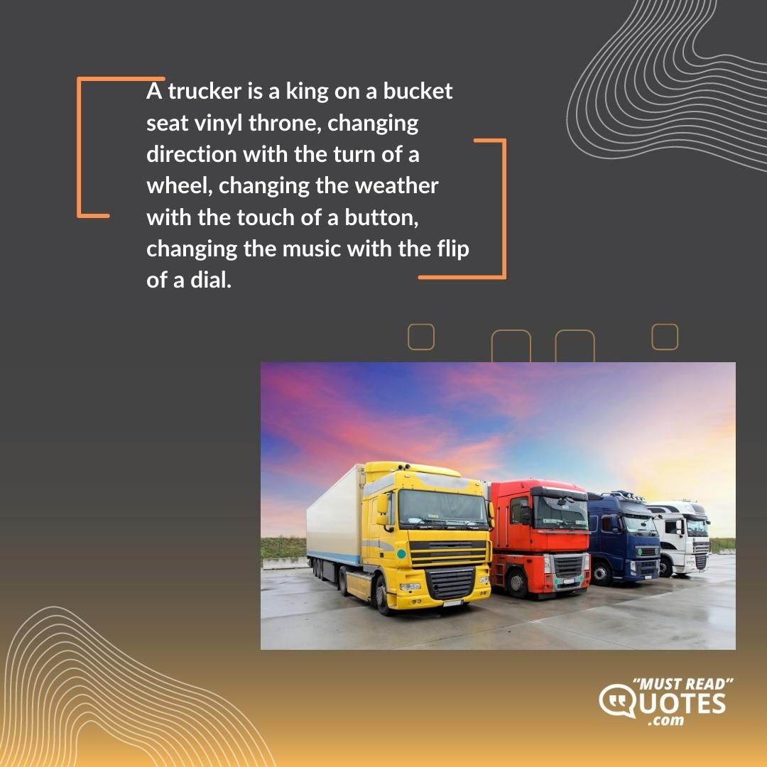 A trucker is a king on a bucket seat vinyl throne, changing direction with the turn of a wheel, changing the weather with the touch of a button, changing the music with the flip of a dial.