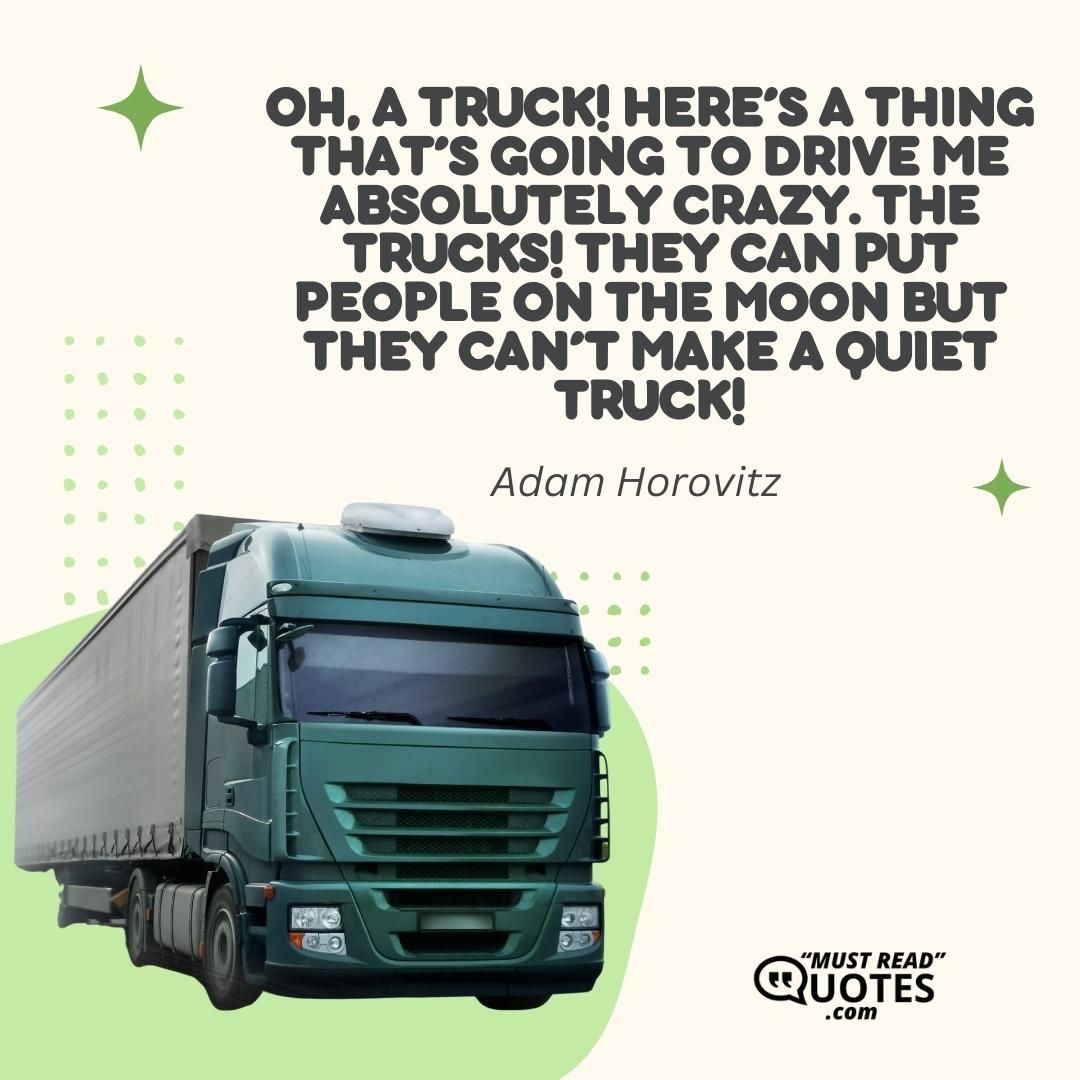 Oh, a truck! Here’s a thing that’s going to drive me absolutely crazy. The trucks! They can put people on the moon but they can’t make a quiet truck!