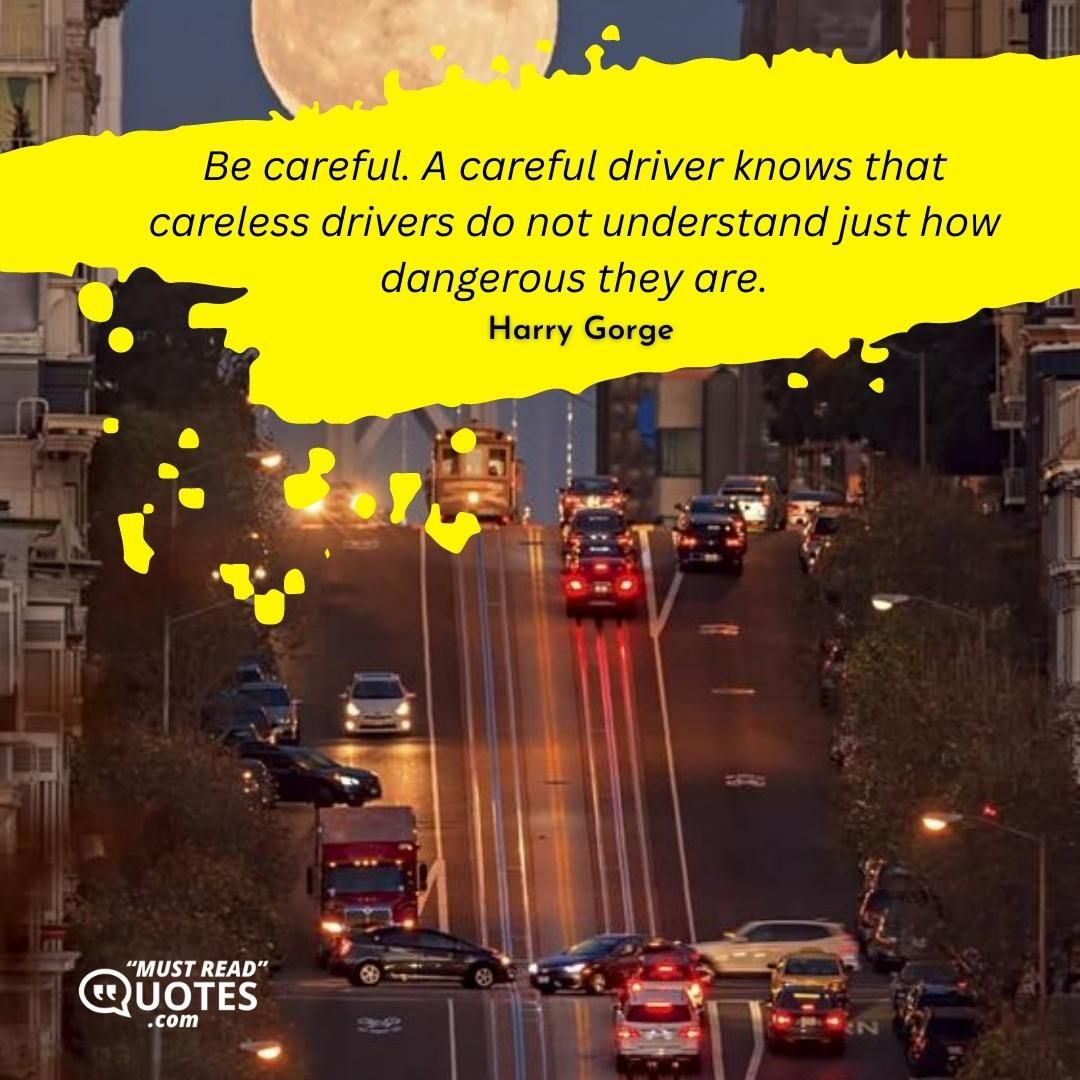 Be careful. A careful driver knows that careless drivers do not understand just how dangerous they are.