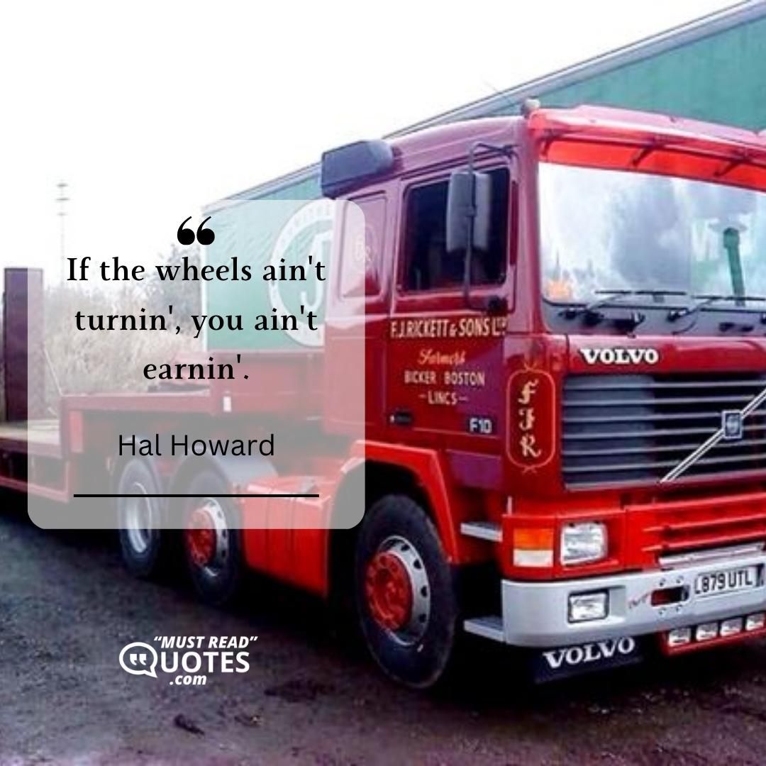 If the wheels ain't turnin', you ain't earnin'.