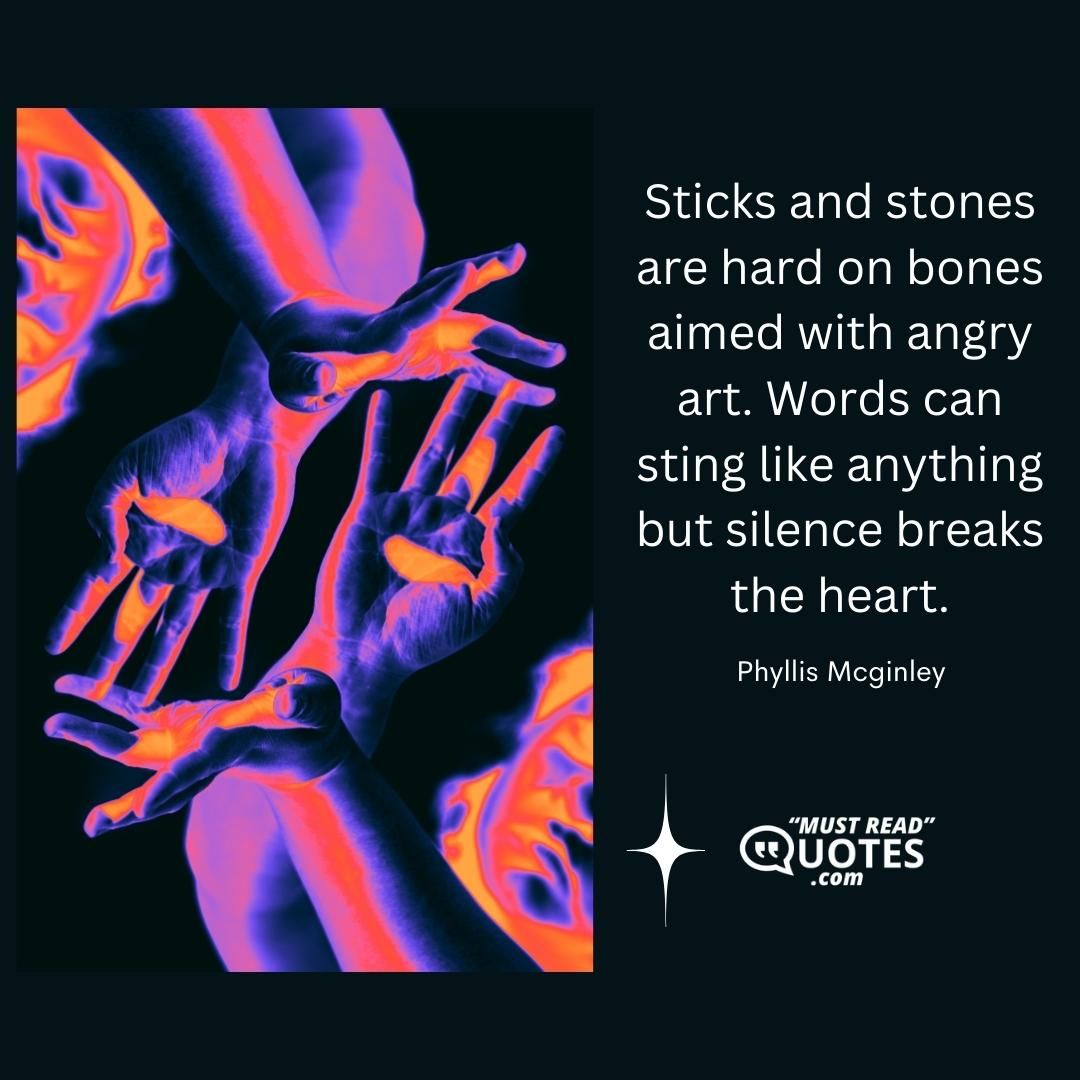 Sticks and stones are hard on bones aimed with angry art. Words can sting like anything but silence breaks the heart.