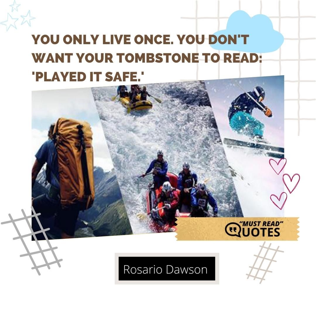 You only live once. You don't want your tombstone to read: 'Played it Safe.'