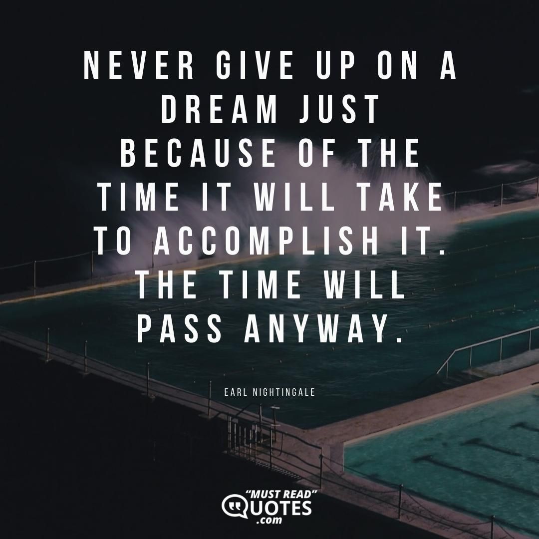 Never give up on a dream just because of the time it will take to accomplish it. The time will pass anyway.