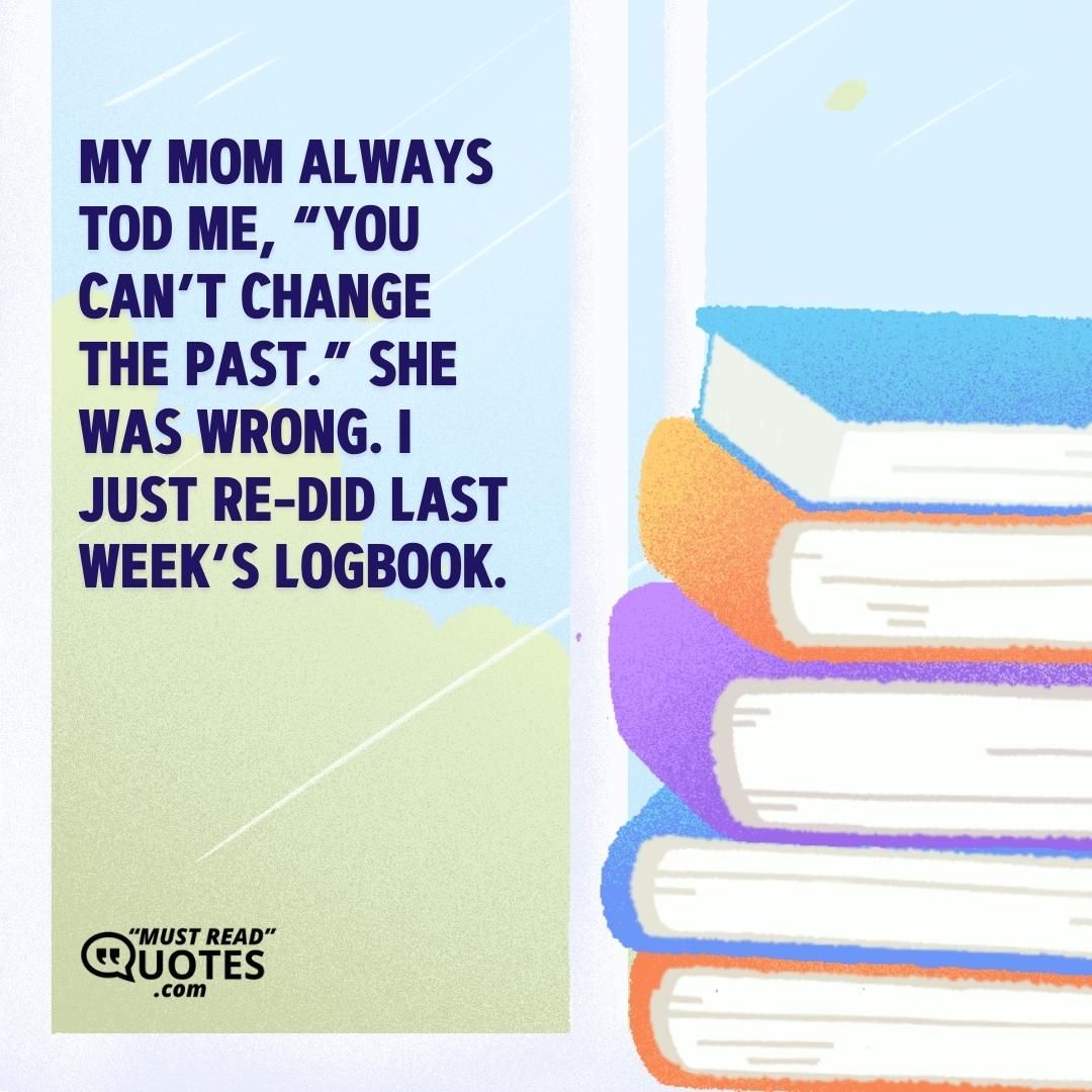 My mom always told me, “You can’t change the past.” She was wrong. I just re-did last week’s logbook.