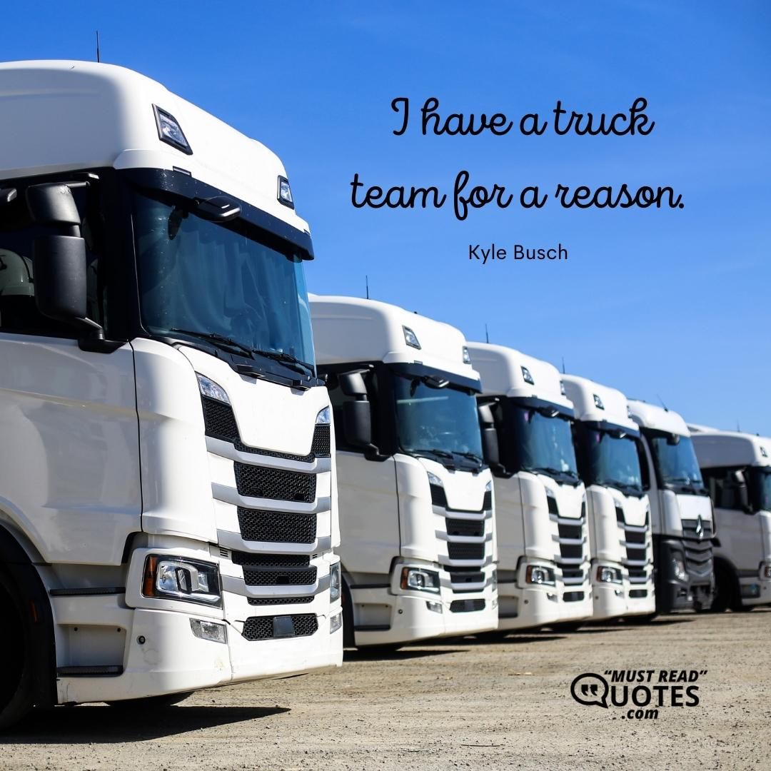 I have a truck team for a reason.