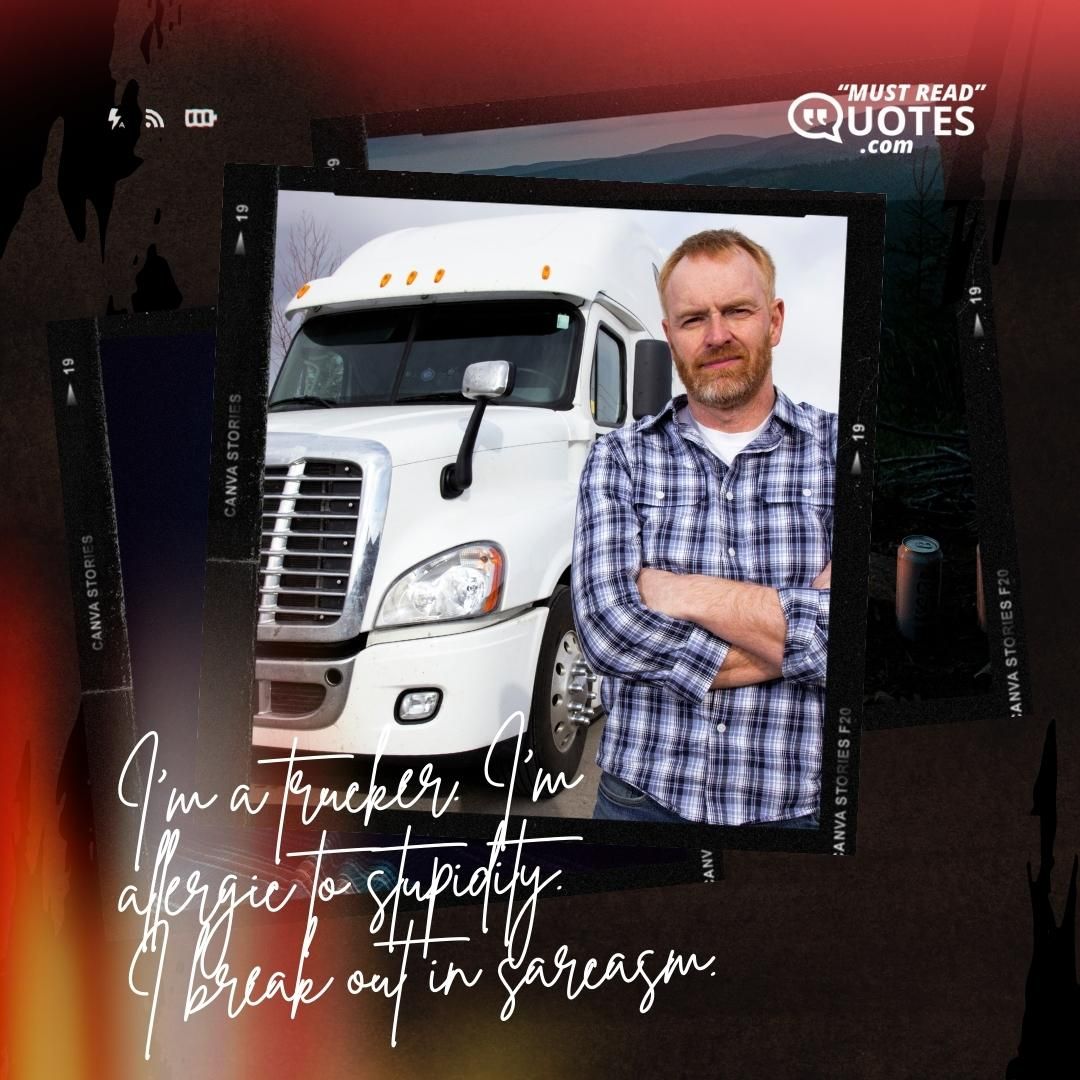 I'm a trucker. I'm allergic to stupidity. I break out in sarcasm.