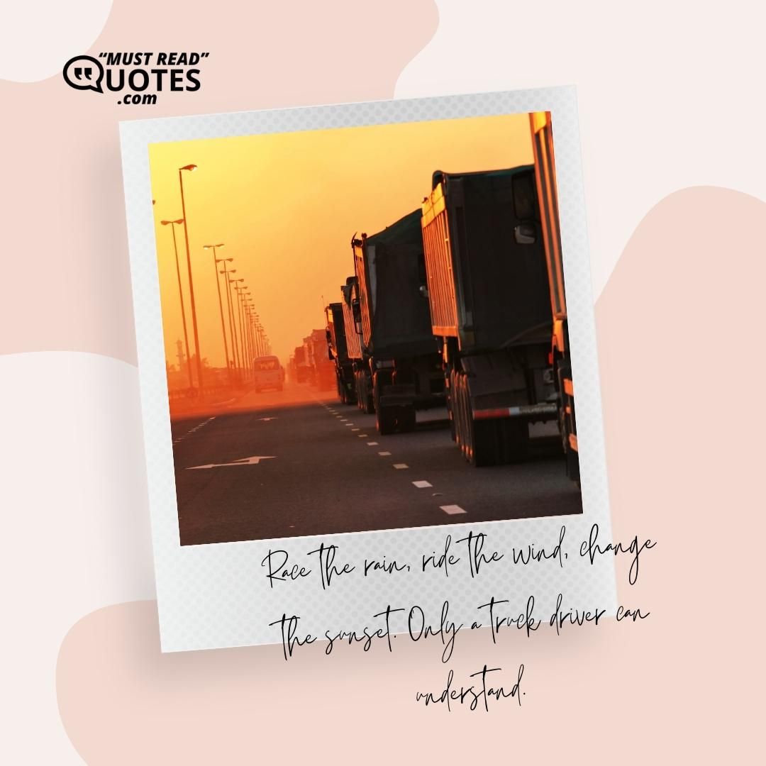 Race the rain, ride the wind, change the sunset. Only a truck driver can understand.