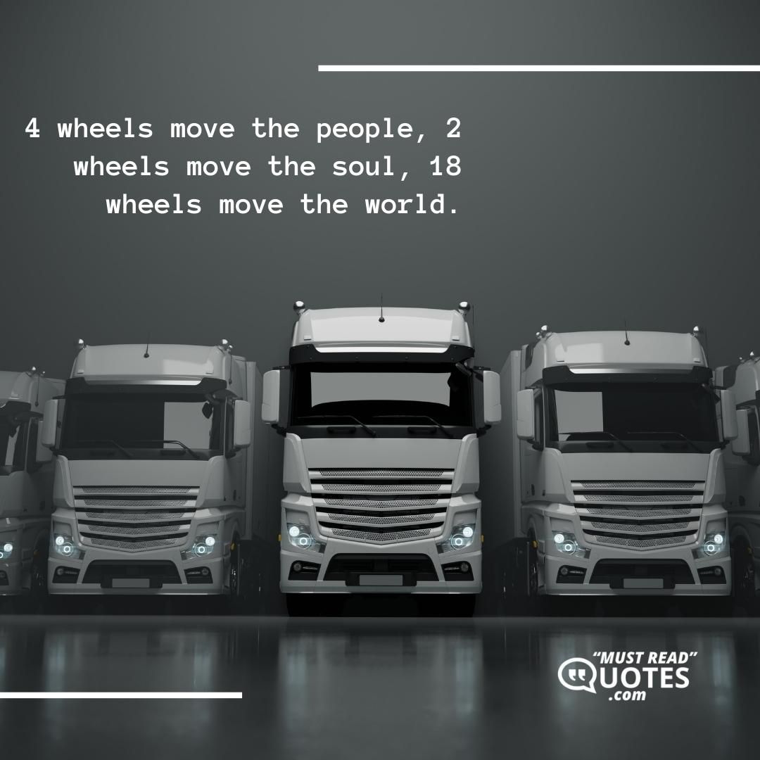 4 wheels move the people, 2 wheels move the soul, 18 wheels move the world.