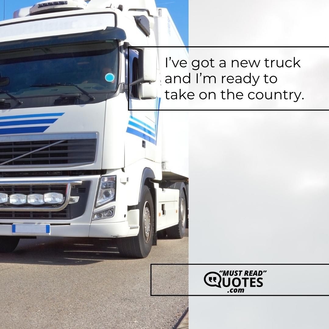 I’ve got a new truck and I’m ready to take on the country.