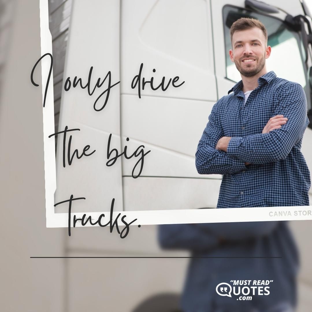 I only drive the big trucks.