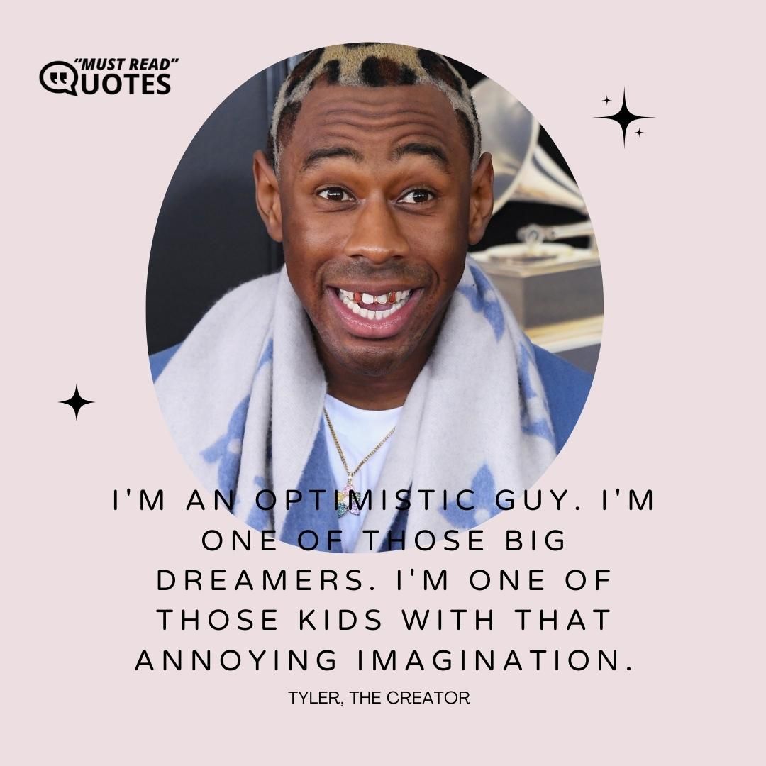 I'm an optimistic guy. I'm one of those big dreamers. I'm one of those kids with that annoying imagination.
