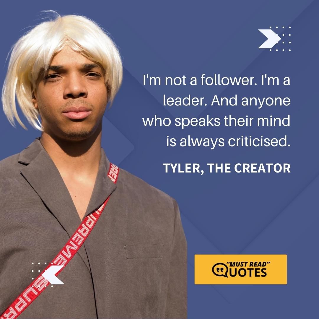 I'm not a follower. I'm a leader. And anyone who speaks their mind is always criticised.