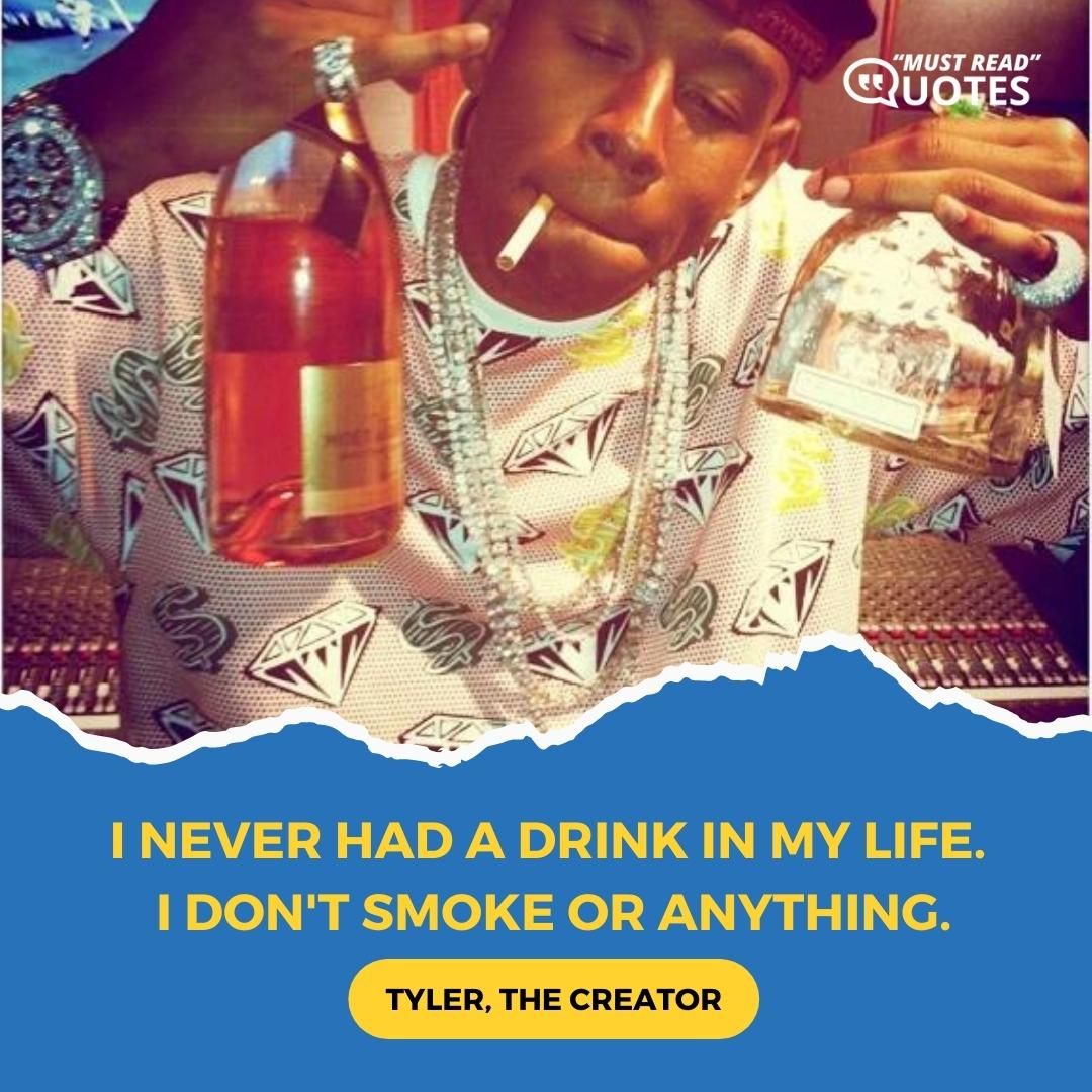 I never had a drink in my life. I don't smoke or anything.