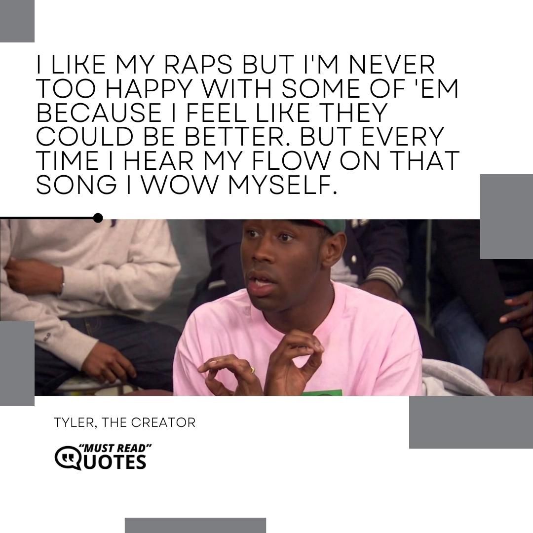 I like my raps but I'm never too happy with some of 'em because I feel like they could be better. But every time I hear my flow on that song I wow myself.