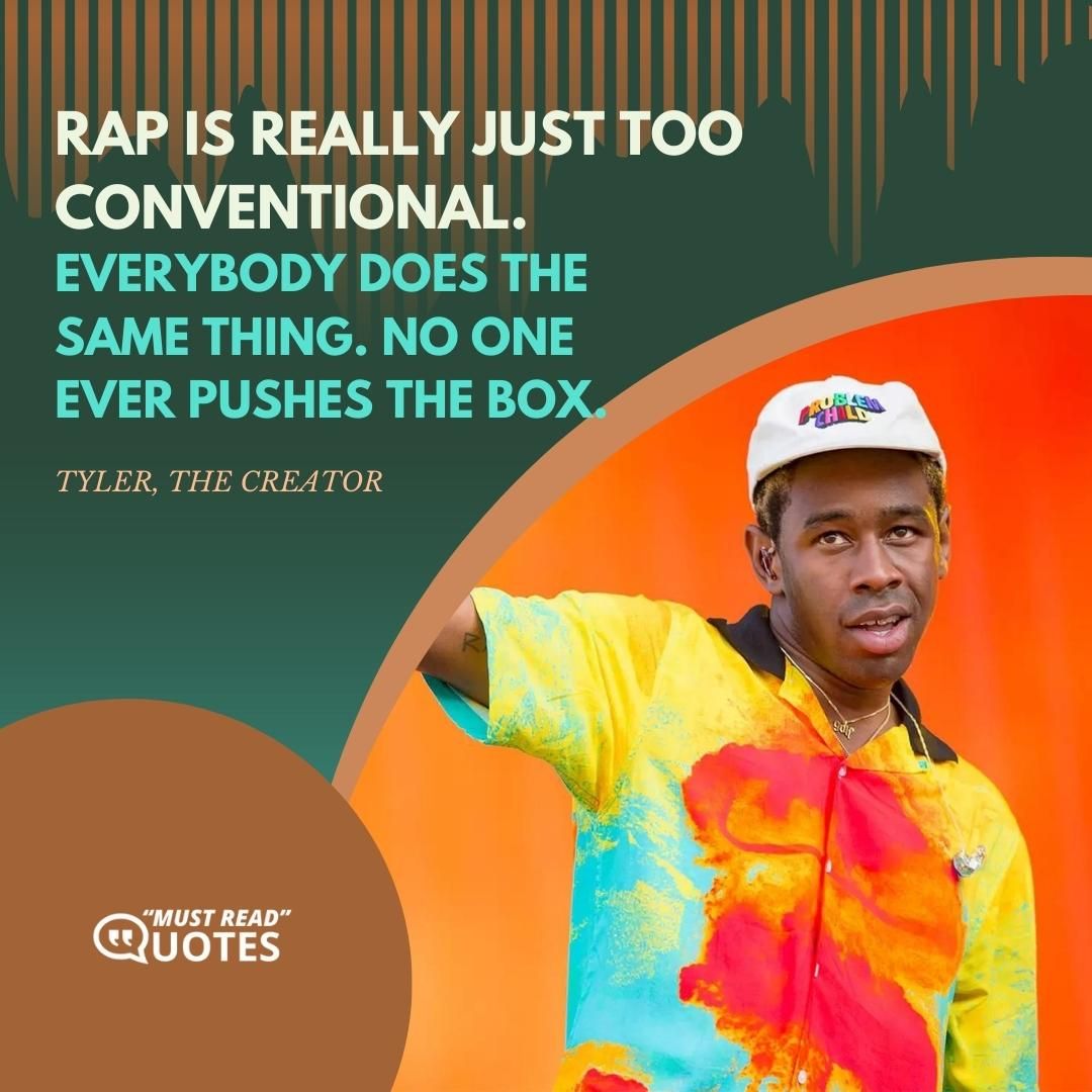 Rap is really just too conventional. Everybody does the same thing. No one ever pushes the box.