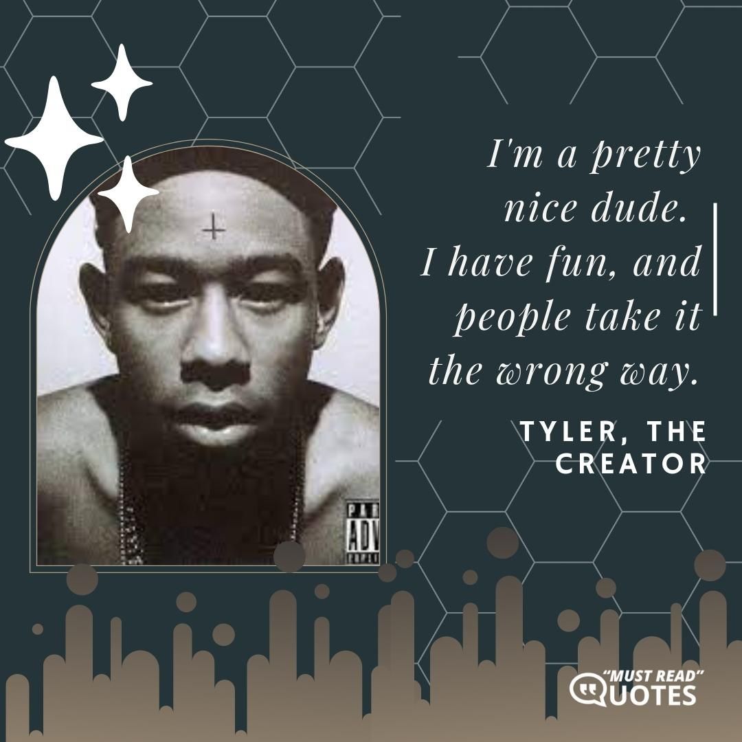 I'm a pretty nice dude. I have fun, and people take it the wrong way.