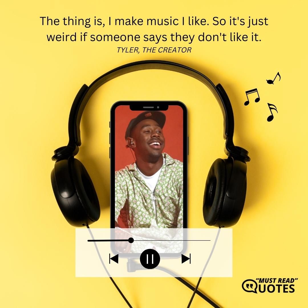 The thing is, I make music I like. So it's just weird if someone says they don't like it.