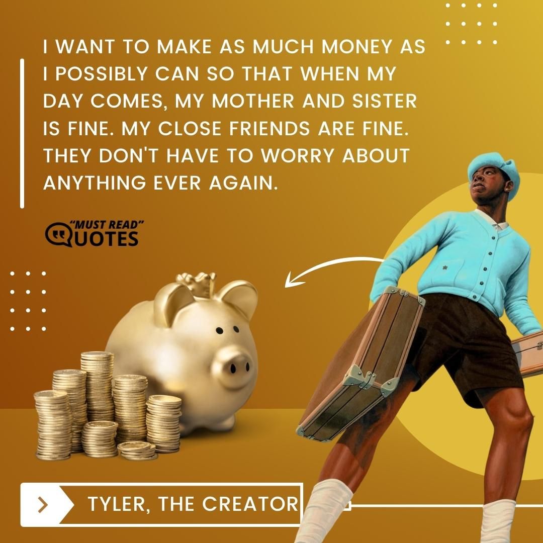 I want to make as much money as I possibly can so that when my day comes, my mother and sister is fine. My close friends are fine. They don't have to worry about anything ever again.