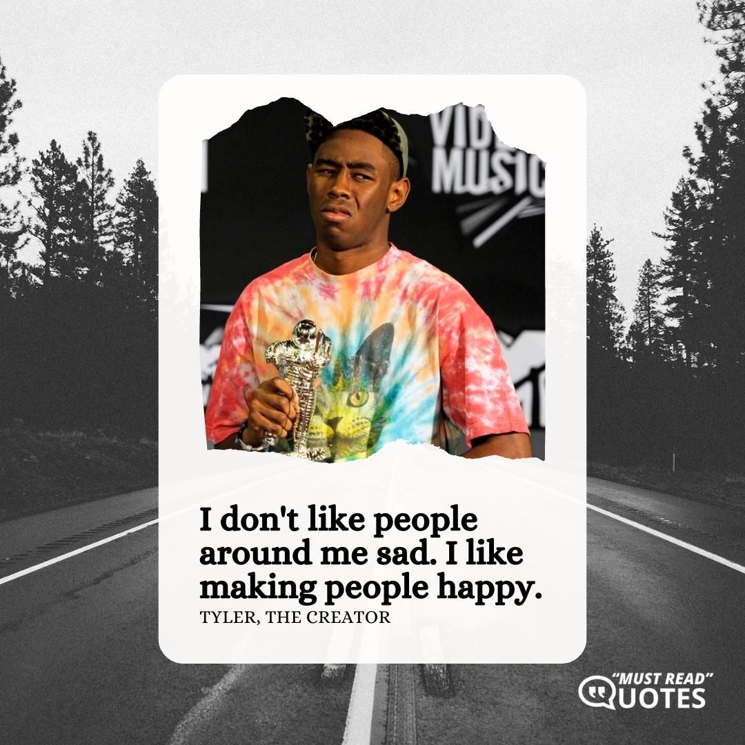 I don't like people around me sad. I like making people happy.
