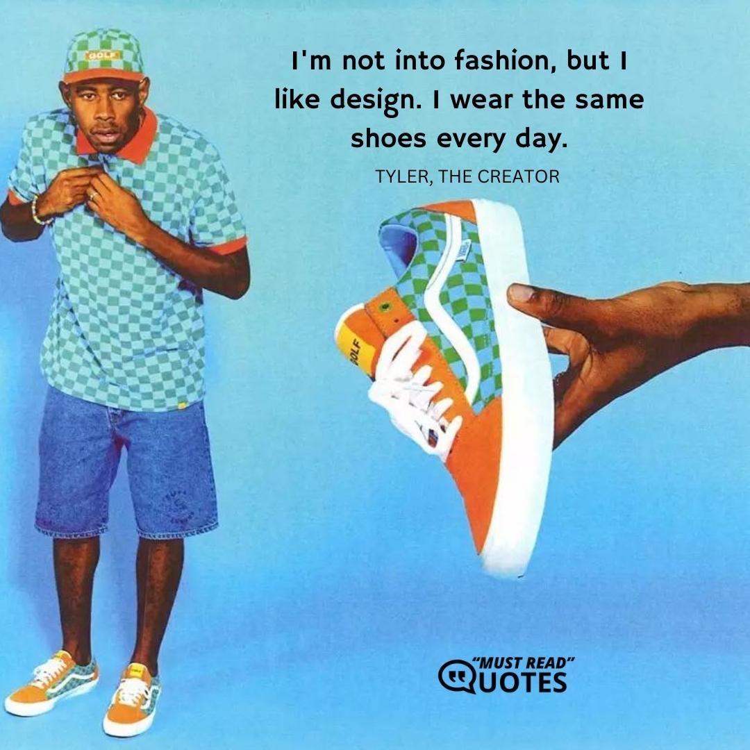 I'm not into fashion, but I like design. I wear the same shoes every day.