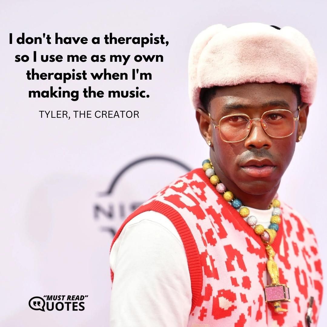 I don't have a therapist, so I use me as my own therapist when I'm making the music.