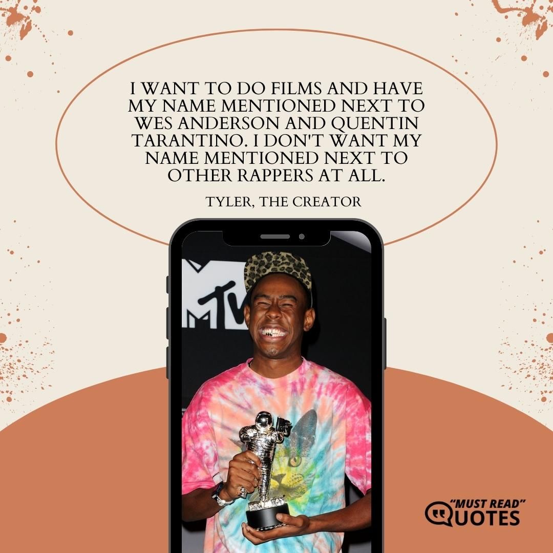 I want to do films and have my name mentioned next to Wes Anderson and Quentin Tarantino. I don't want my name mentioned next to other rappers at all.