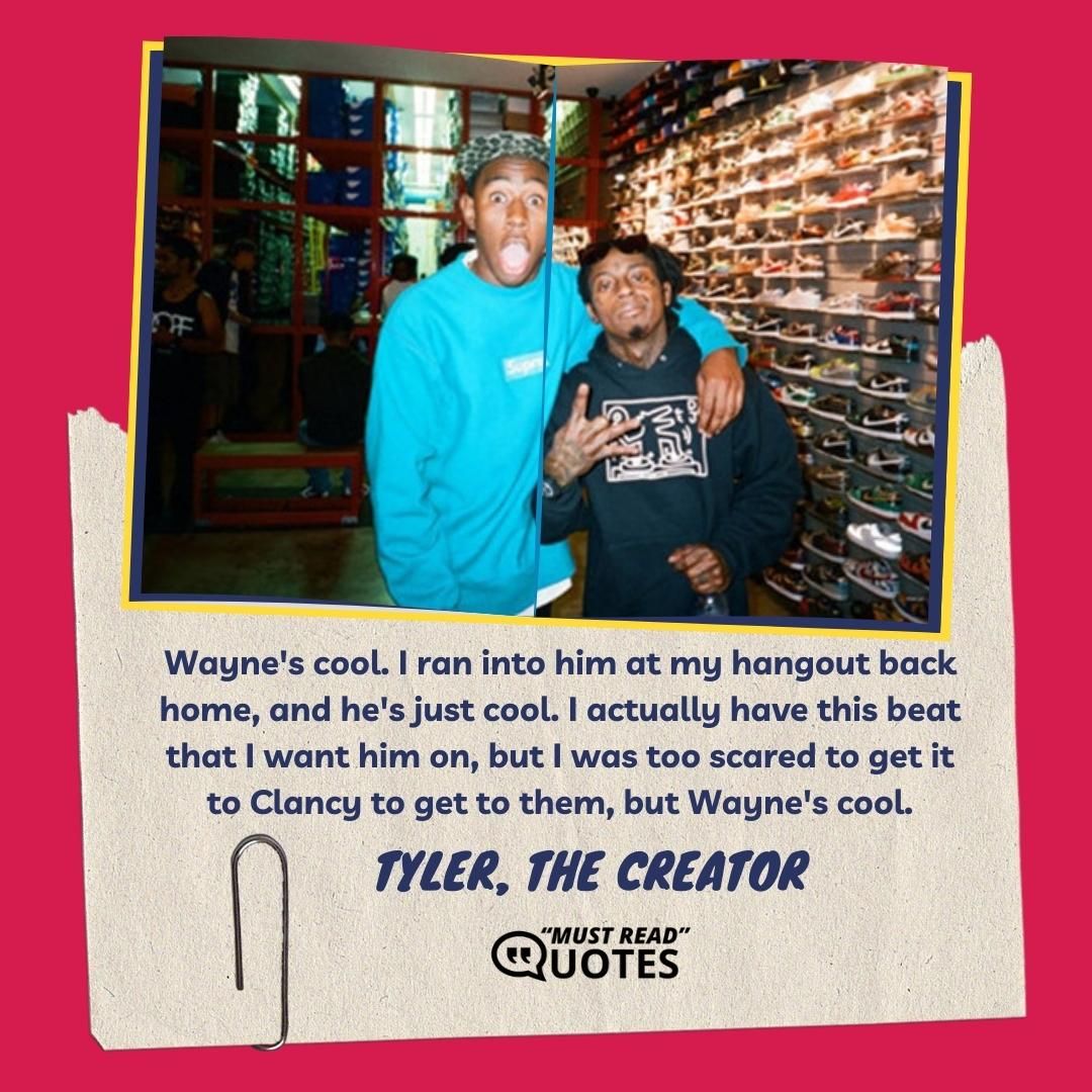Wayne's cool. I ran into him at my hangout back home, and he's just cool. I actually have this beat that I want him on, but I was too scared to get it to Clancy to get to them, but Wayne's cool.