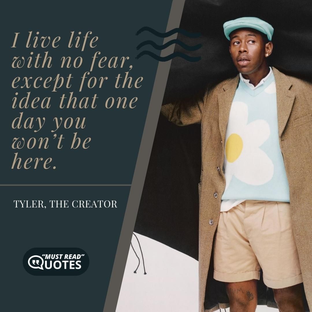 I live life with no fear, except for the idea that one day you won’t be here.