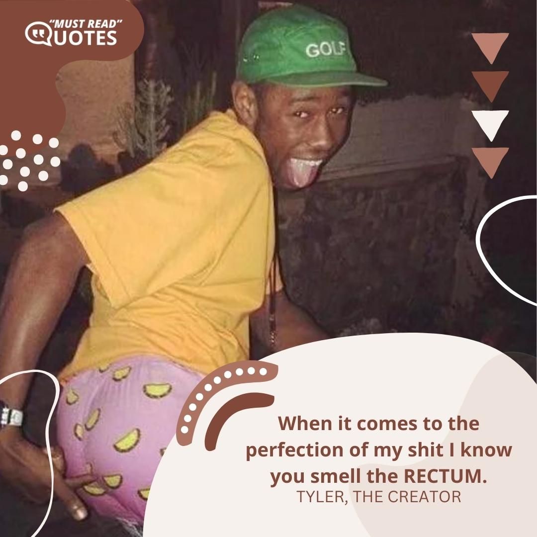 When it comes to the perfection of my shit I know you smell the RECTUM.