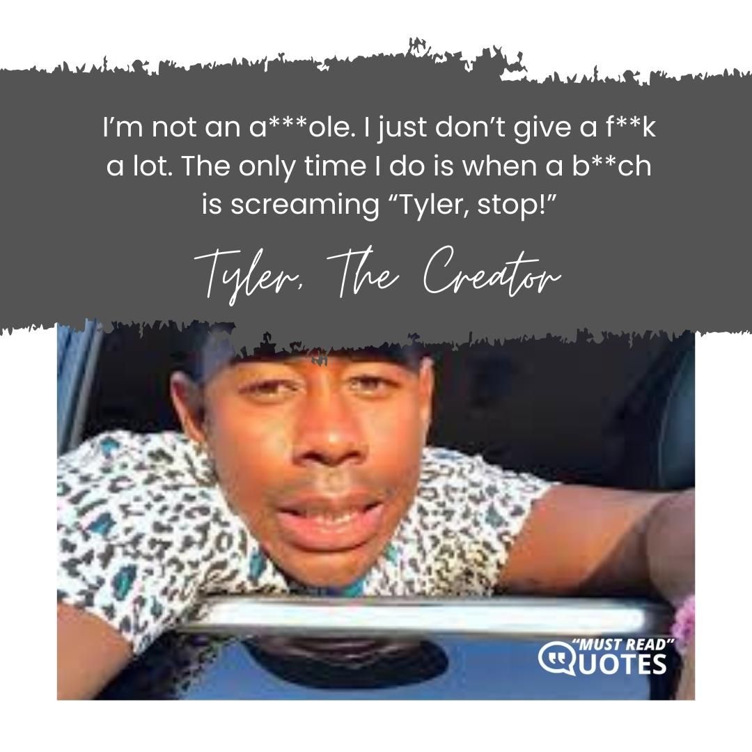 I’m not an a***ole. I just don’t give a f**k a lot. The only time I do is when a b**ch is screaming “Tyler, stop!”