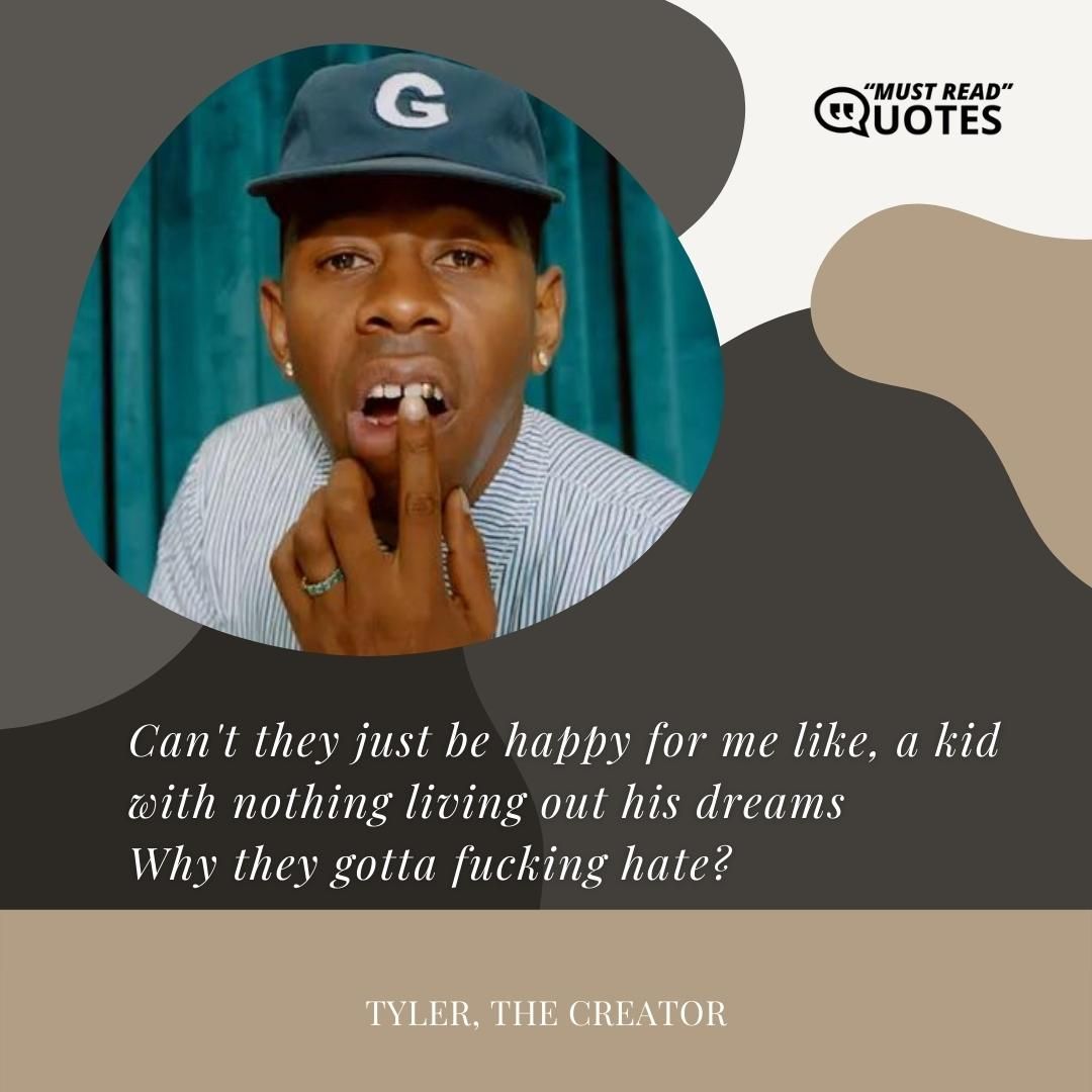Can't they just be happy for me like, a kid with nothing living out his dreams Why they gotta fucking hate?