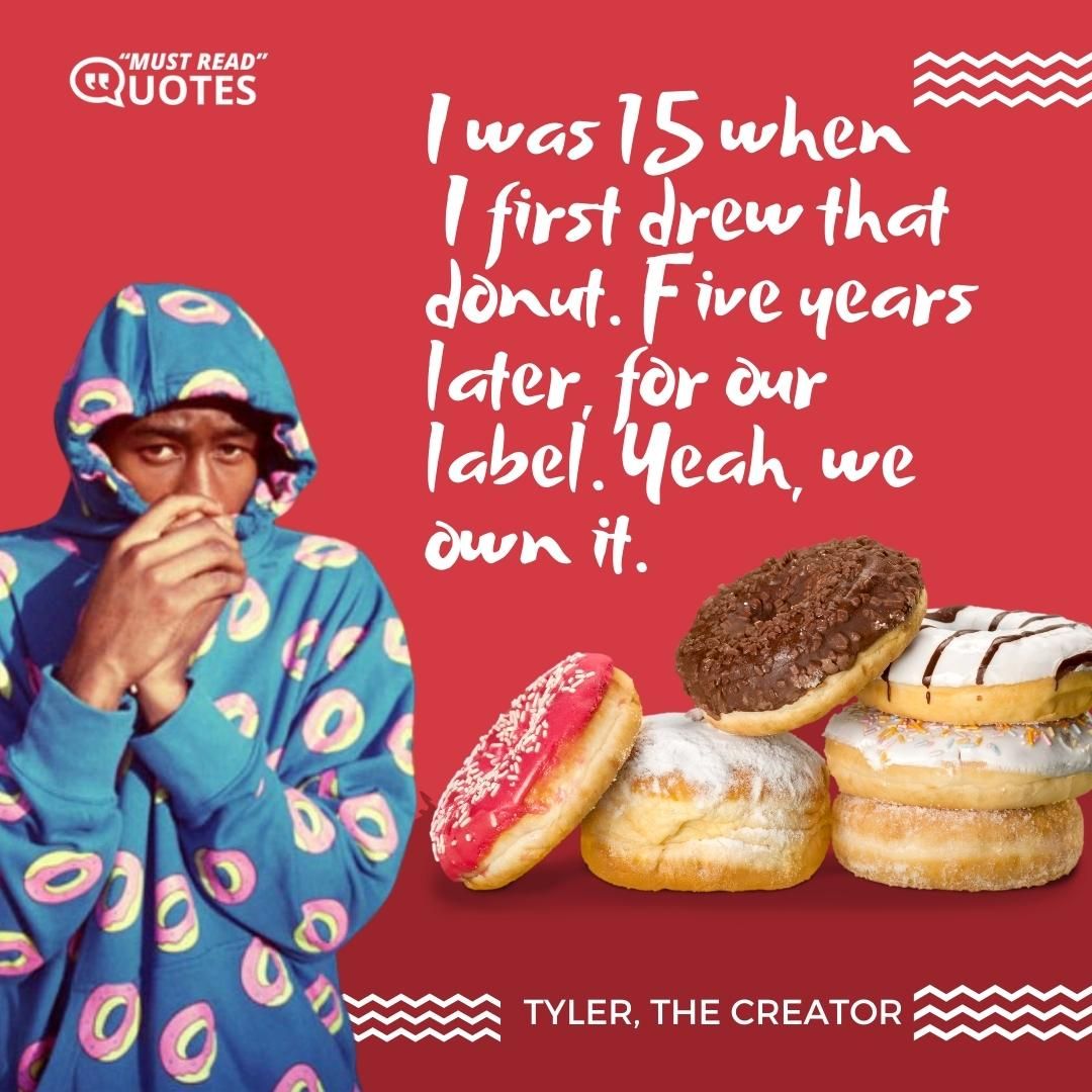 I was 15 when I first drew that donut. Five years later, for our label. Yeah, we own it.