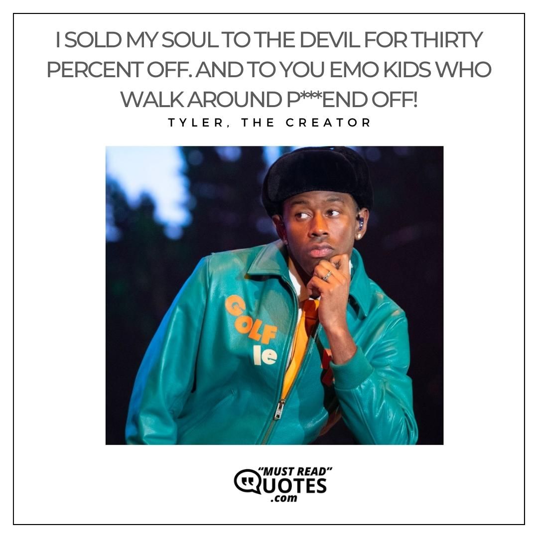 I sold my soul to the devil for thirty percent off. And to you emo kids who walk around p***end off!