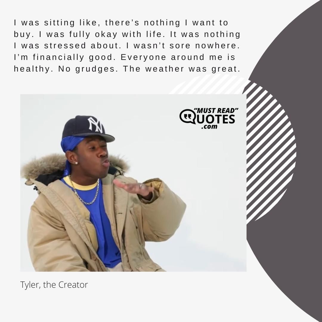 I was sitting like, there’s nothing I want to buy. I was fully okay with life. It was nothing I was stressed about. I wasn’t sore nowhere. I’m financially good. Everyone around me is healthy. No grudges. The weather was great.