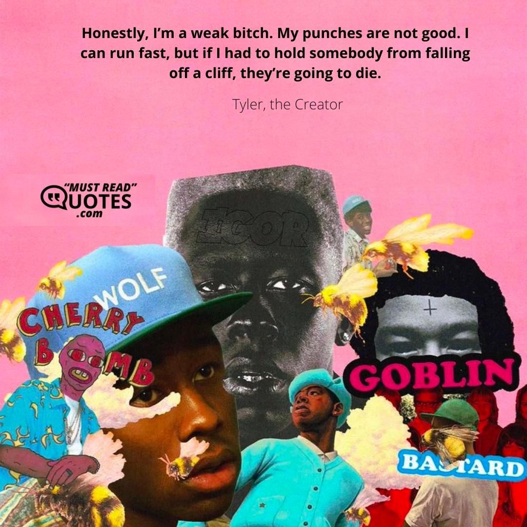 Honestly, I’m a weak bitch. My punches are not good. I can run fast, but if I had to hold somebody from falling off a cliff, they’re going to die.