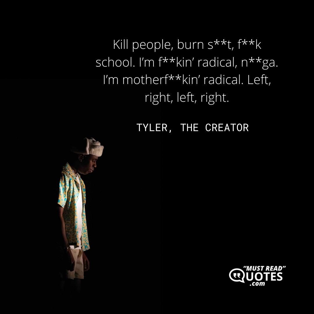 Kill people, burn s**t, f**k school. I’m f**kin’ radical, n**ga. I’m motherf**kin’ radical. Left, right, left, right.