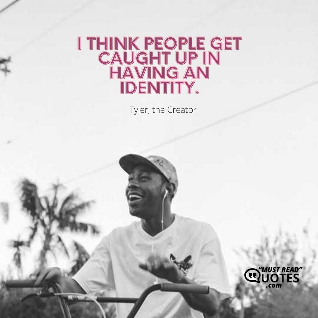 I think people get caught up in having an identity.